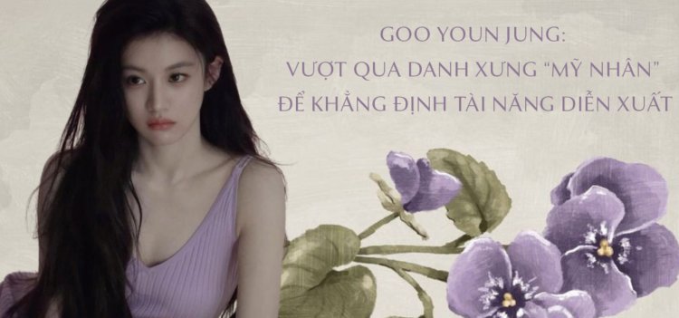 Goo Youn Jung: Vượt qua danh xưng “mỹ nhân” để khẳng định tài năng diễn xuất